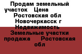 Продам земельный участок › Цена ­ 800 000 - Ростовская обл., Новочеркасск г. Недвижимость » Земельные участки продажа   . Ростовская обл.